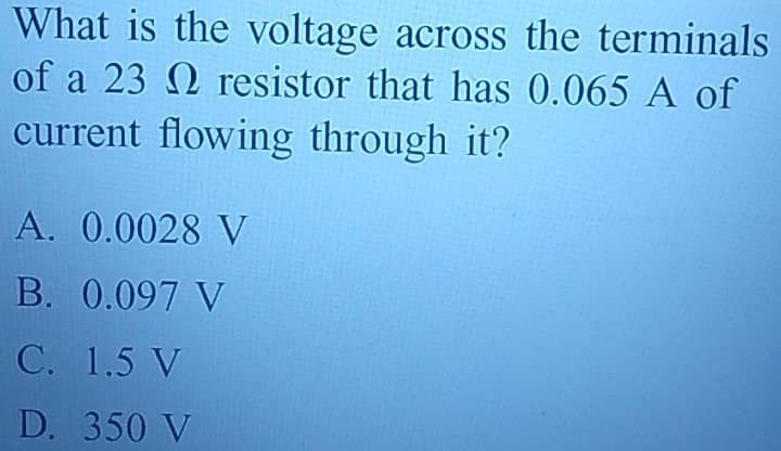 What is the voltage across the terminals
of a 23 2 resistor that has 0.065 A of
current flowing through it?
A. 0.0028 V
B. 0.097 V
C. 1.5 V
D.
350 V