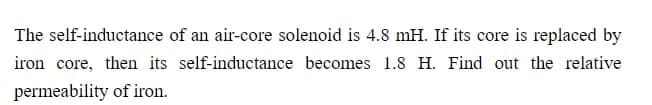 The self-inductance of an air-core solenoid is 4.8 mH. If its core is replaced by
iron core, then its self-inductance becomes 1.8 H. Find out the relative
permeability of iron.