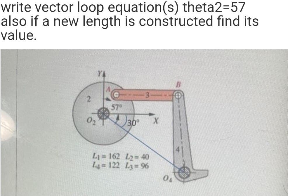 write vector loop equation(s) theta2=57
also if a new length is constructed find its
value.
02
57°
30° X
L₁= 162 L2=40
L4=122 L3=96
0₁