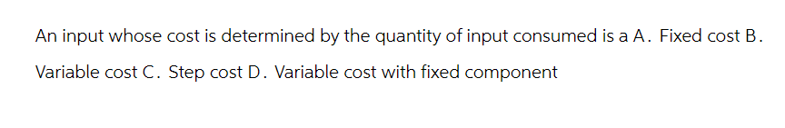 An input whose cost is determined by the quantity of input consumed is a A. Fixed cost B.
Variable cost C. Step cost D. Variable cost with fixed component
