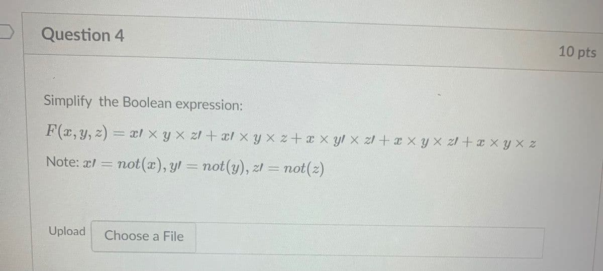 Question 4
10 pts
Simplify the Boolean expression:
F(x,y, z) = xl x y x zl + al x y x z+x xyl x zl +a x y x 2l +x x y x z
Note: al = not(), yl = not(y), zl = not(2)
Upload
Choose a File
