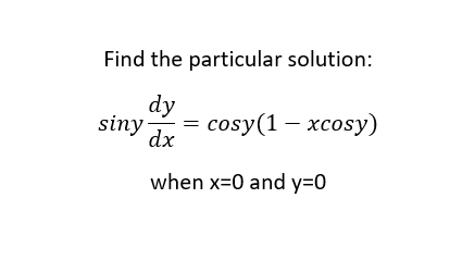 Find the particular solution:
dy
siny cosy(1-xcosy)
dx
when x=0 and y=0