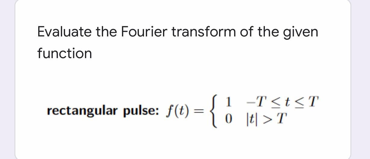 Evaluate the Fourier transform of the given
function
{
1 -T <t<T
0 t| >T
rectangular pulse: f(t)
