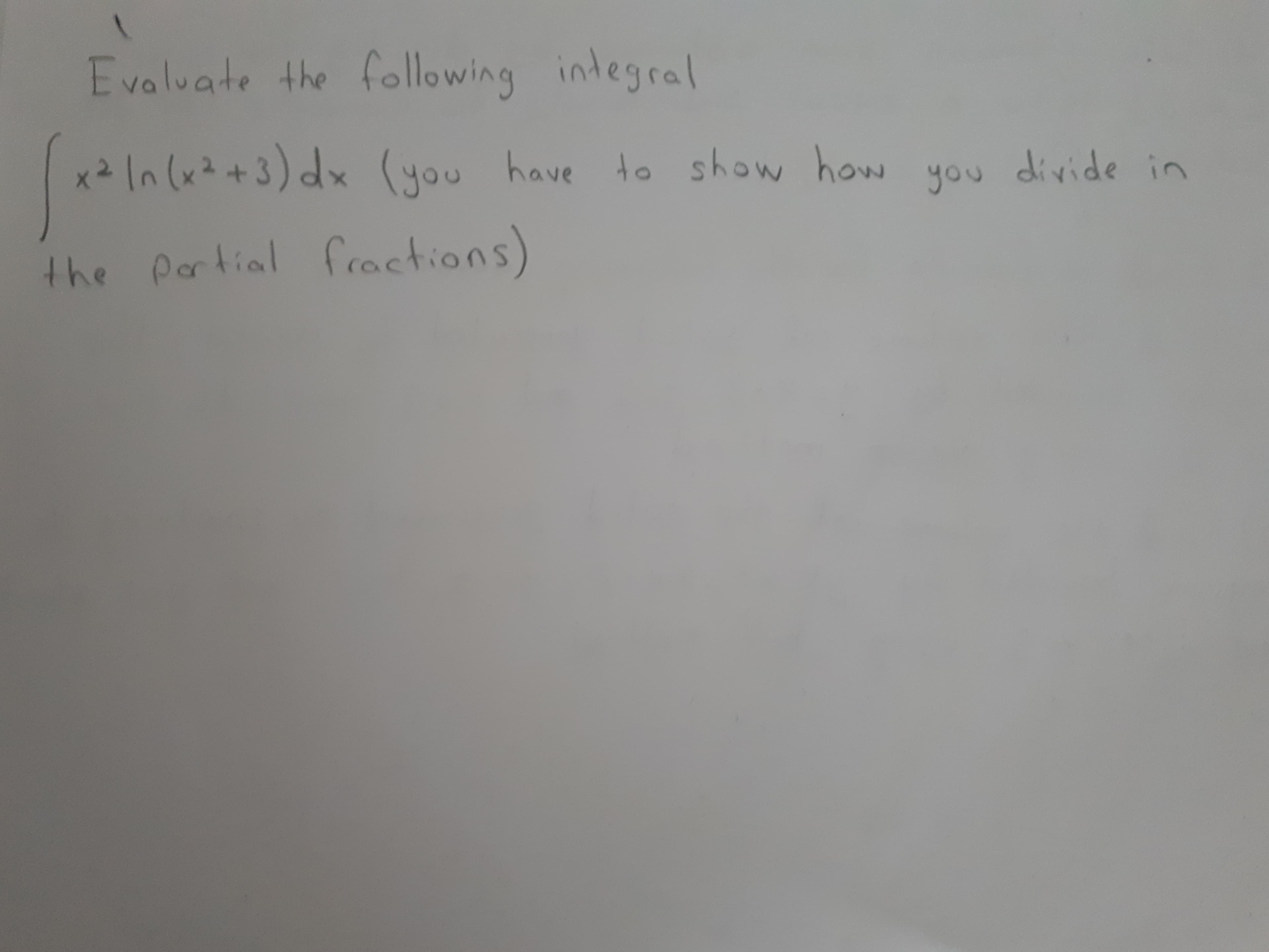 Evaluate the following integral
x In (x*+3) dx (you have to show how divide in
you
the portial fractions)
