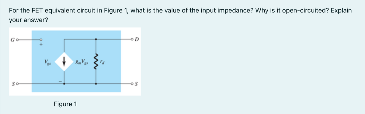 For the FET equivalent circuit in Figure 1, what is the value of the input impedance? Why is it open-circuited? Explain
your answer?
Go
8mVgs
So
Figure 1
