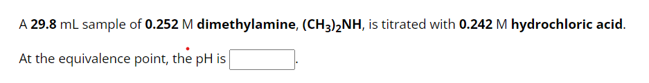 A 29.8 mL sample of 0.252 M dimethylamine, (CH3)2NH, is titrated with 0.242 M hydrochloric acid.
At the equivalence point, the pH is