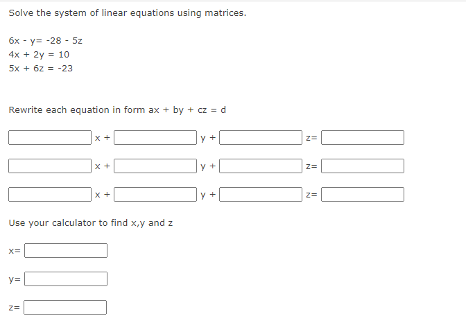 Solve the system of linear equations using matrices.
6x - y -28 - 5z
4x + 2y = 10
5x + 6z = -23
Rewrite each equation in form ax + by + cz = d
X=
y=
x +
Use your calculator to find x,y and z
Z=
x +
X +
y +
y +
y +
Z=
Z=
Z=
111