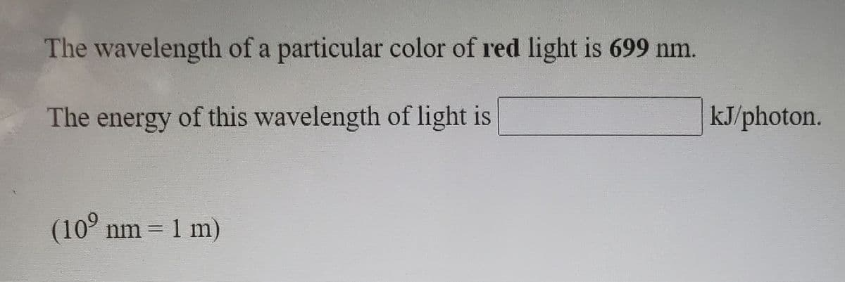 The wavelength of a particular color of red light is 699 nm.
The energy of this wavelength of light is
kJ/photon.
(10° nm = 1 m)
