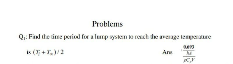 Problems
Q:: Find the time period for a lump system to reach the average temperature
0.693
is (T; + T,)/2
Ans
hA
PC,V
