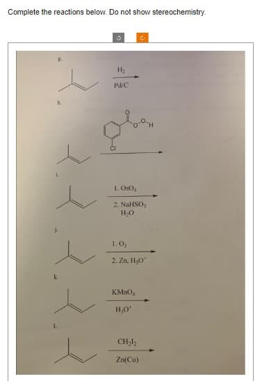 Complete the reactions below. Do not show stereochemistry.
3
H₂
Pd/C
1.0s04
2. NaHSO,
H₂O
Ć
1.0,
2. Zn, H₂O*
KMnO
H₂0¹
CH₂l₂
Zn(Cu)
