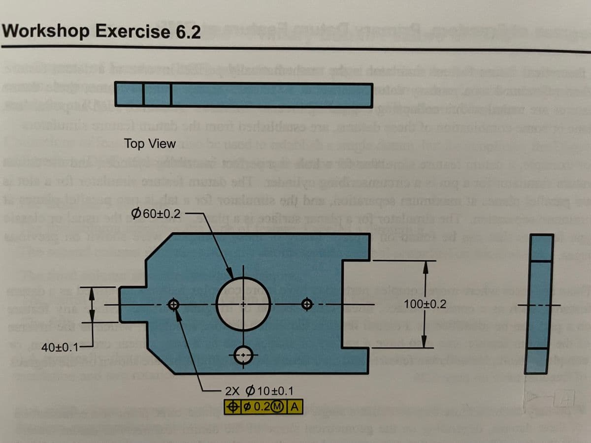 Workshop Exercise 6.2
Top View
60±0.2 –
100±0.2
40±0.1-
2X Ø 10±0.1
Ø0.2M A
