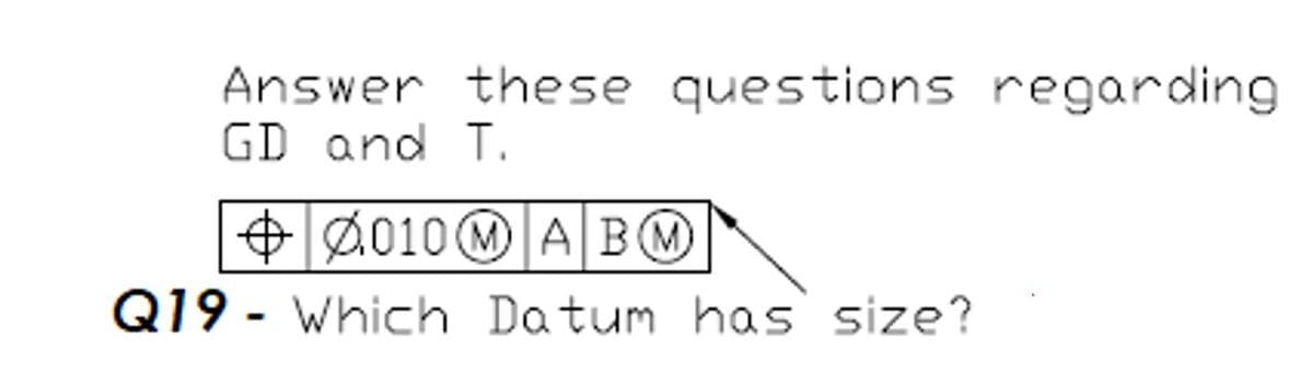 Answer these questions regarding
GD and T.
+ 2010 M A BO
Q19 - Which Datum has size?
