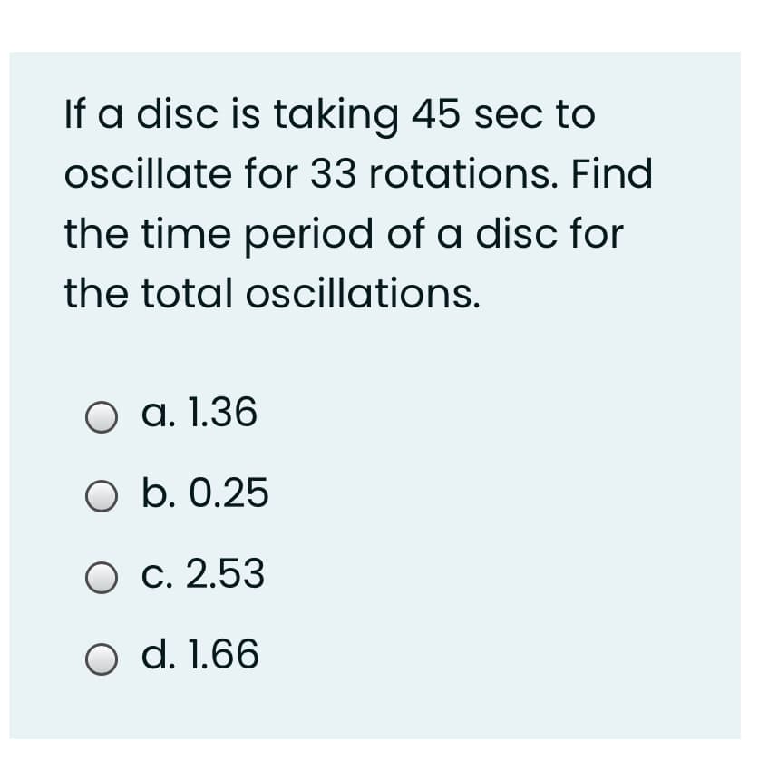If a disc is taking 45 sec to
oscillate for 33 rotations. Find
the time period of a disc for
the total oscillations.
a. 1.36
O b. 0.25
O c. 2.53
O d. 1.66
