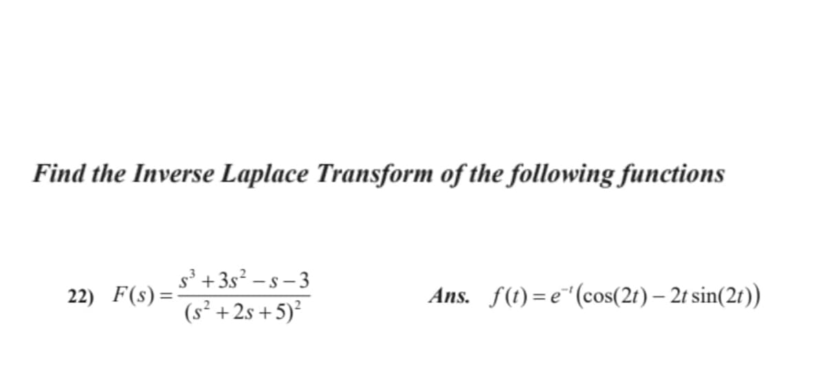 Find the Inverse Laplace Transform of the following functions
s' +3s? – s - 3
(s² +2s +5)²
Ans. f(t)=e""(cos(2t) – 2t sin(2t))
22) F(s)=
