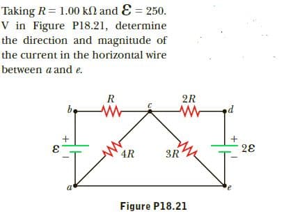 Taking R = 1.00 kN and E = 250.
V in Figure Pl8.21, determine
the direction and magnitude of
the current in the horizontal wire
between a and e.
R
2R
be
28
1.
4R
3R
a'
Figure P18.21
