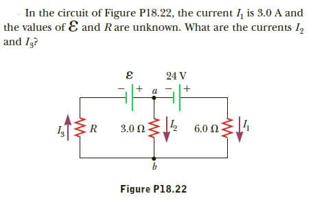 In the circuit of Figure P18.22, the current I, is 3.0 A and
the values of E and Rare unknown. What are the currents I,
and Ig?
24 V
6.0 Ω
R
3.0 N
Figure P18.22
