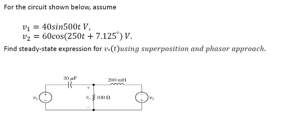 For the circuit shown below, assume
V₁ = 40sin500t V,
V₂ = 60cos(250t + 7.125°) V.
22
Find steady-state expression for v.(t)using superposition and phasor approach.
5
20 με
HE
200 mH
+
0,3 100 Ω
V₂