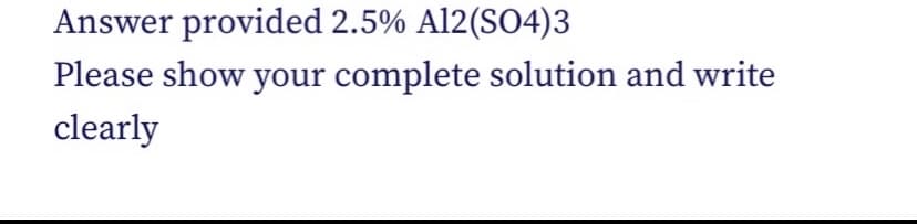 Answer provided 2.5% Al2(SO4)3
Please show your complete solution and write
clearly
