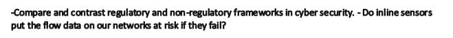 -Compare and contrast regulatory and non-regulatory frameworks in cyber security. - Do inline sensors
put the flow data on our networks at risk if they fail?
