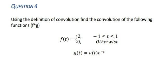 QUESTION 4
Using the definition of convolution find the convolution of the following
functions (f*g)
(2,
f(t) = {2₁
-1≤t≤1
Otherwise
g(t) = u(t)e-t