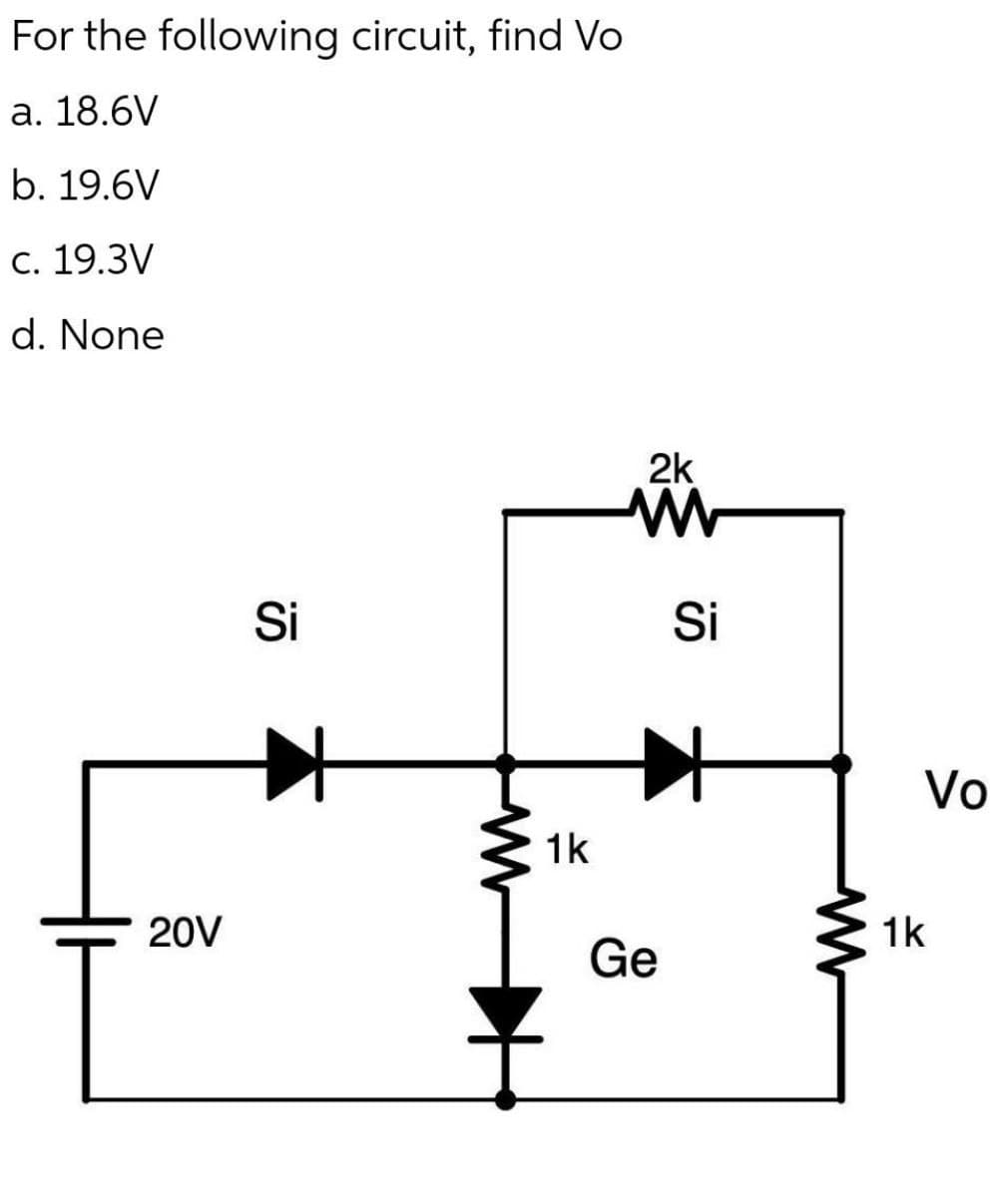 For the following circuit, find Vo
a. 18.6V
b. 19.6V
c. 19.3V
d. None
20V
Si
1k
2k
ww
Si
Ge
www
Vo
1k