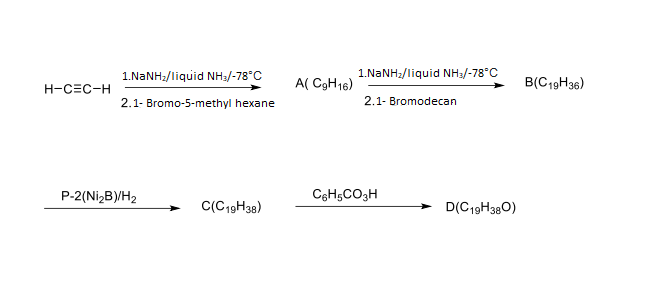 1.NANH2/liquid NH:/-78°C
1.NANH2/liquid NH:/-78°C
A( C9H16)
B(C19H36)
H-CEC-H
2.1- Bromo-5-methyl hexane
2.1- Bromodecan
P-2(Ni,B)/H2
CeHsCO3H
C(C19H38)
D(C19H380)
