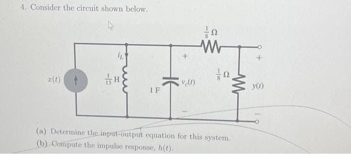 4. Consider the circuit shown below.
W
iL
H
IF
vc(1)
W
111
(a) Determine the input-output equation for this system.
(b) Compute the impulse response, h(t).
ww
y(1)
