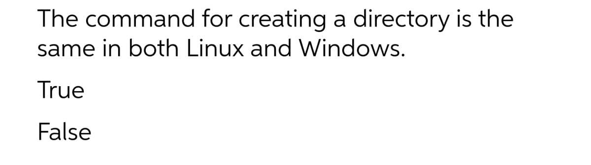 The command for creating a directory is the
same in both Linux and Windows.
True
False
