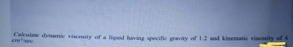 Calculate dynamic viscosity of a
em/sec.
liquid having specific gravity of 1.2 and kinematic viscosity of 4
