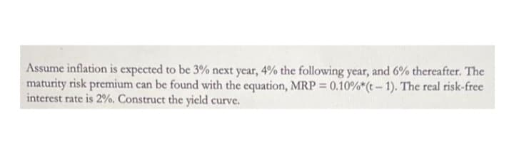 Assume inflation is expected to be 3% next year, 4% the following year, and 6% thereafter. The
maturity risk premium can be found with the equation, MRP = 0.10%*(t- 1). The real risk-free
interest rate is 2%, Construct the yicld curve.

