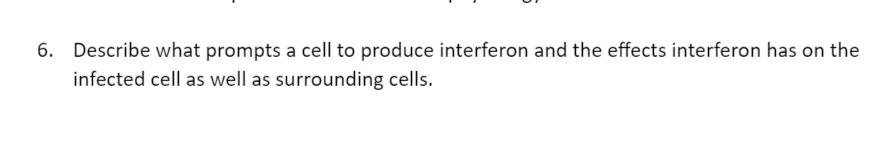 6. Describe what prompts a cell to produce interferon and the effects interferon has on the
infected cell as well as surrounding cells.
