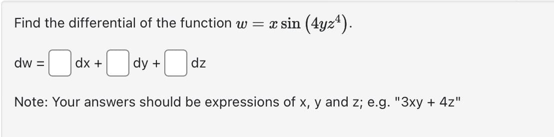 Find the differential of the function w = xsin (4yz¹).
dx + dy + dz
Note: Your answers should be expressions of x, y and z; e.g. "3xy + 4z"
dw =