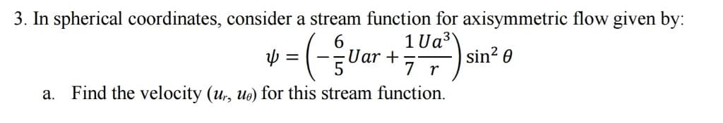 3. In spherical coordinates, consider a stream function for axisymmetric flow given by:
1 Ua³\
sin² 0
6
4 = (- = Uar +7 7
=
r
a. Find the velocity (ur, ue) for this stream function.