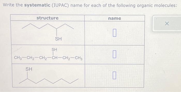 Write the systematic (IUPAC) name for each of the following organic molecules:
CH3 CH₂
SH
structure
SH
SH
CH₂-CH-CH₂-CH3
name
0
0
0
X