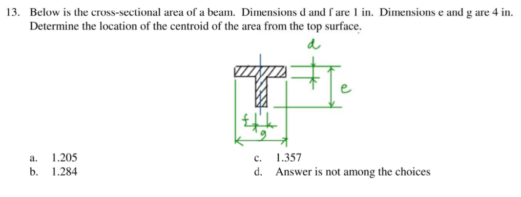 13. Below is the cross-sectional area of a beam. Dimensions d and f are 1 in. Dimensions e and g are 4 in.
Determine the location of the centroid of the area from the top surface.
e
а.
1.205
с.
1.357
b.
1.284
d.
Answer is not among the choices
