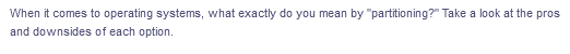 When it comes to operating systems, what exactly do you mean by "partitioning?" Take a look at the pros
and downsides of each option.
