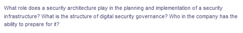 What role does a security architecture play in the planning and implementation of a security
in frastructure? What is the structure of digital security governance? Who in the company has the
ability to prepare for it?
