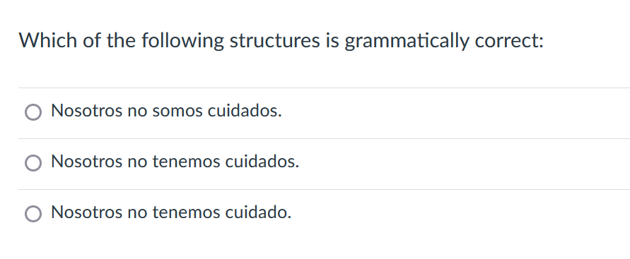 Which of the following structures is grammatically correct:
○ Nosotros no somos cuidados.
○ Nosotros no tenemos cuidados.
○ Nosotros no tenemos cuidado.