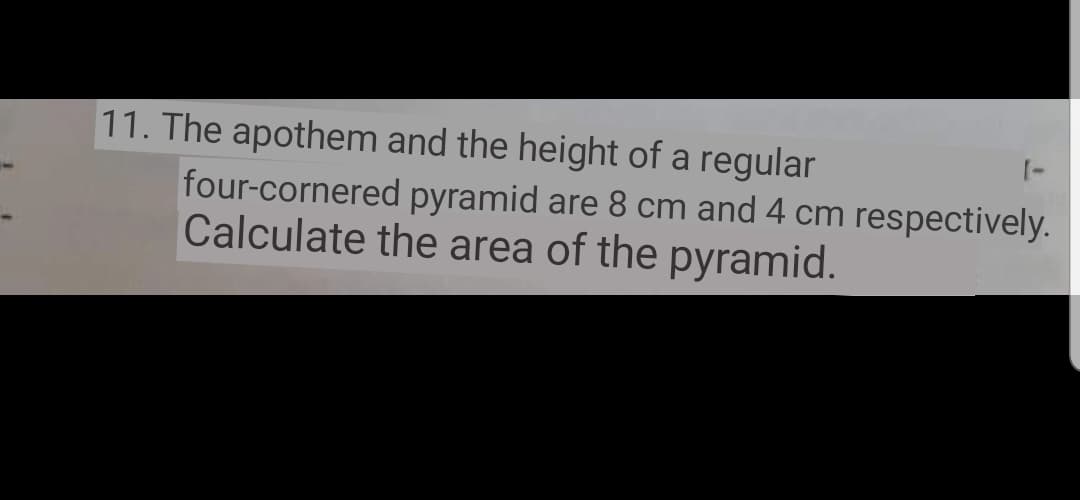 11. The apothem and the height of a regular
four-cornered pyramid are 8 cm and 4 cm respectively.
Calculate the area of the pyramid.
