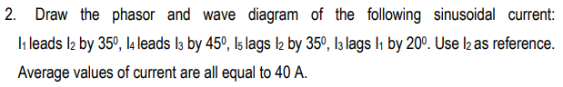 2. Draw the phasor and wave diagram of the following sinusoidal current:
Ii leads l2 by 35°, l4 leads l3 by 45°, Is lags l2 by 35°, l3 lags I, by 20°. Use l2 as reference.
Average values of current are all equal to 40 A.
