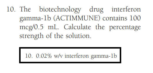 10. The biotechnology drug interferon
gamma-1b (ACTIMMUNE) contains 100
mcg/0.5 mL. Calculate the percentage
strength of the solution.
10. 0.02% w/v interferon gamma-lb