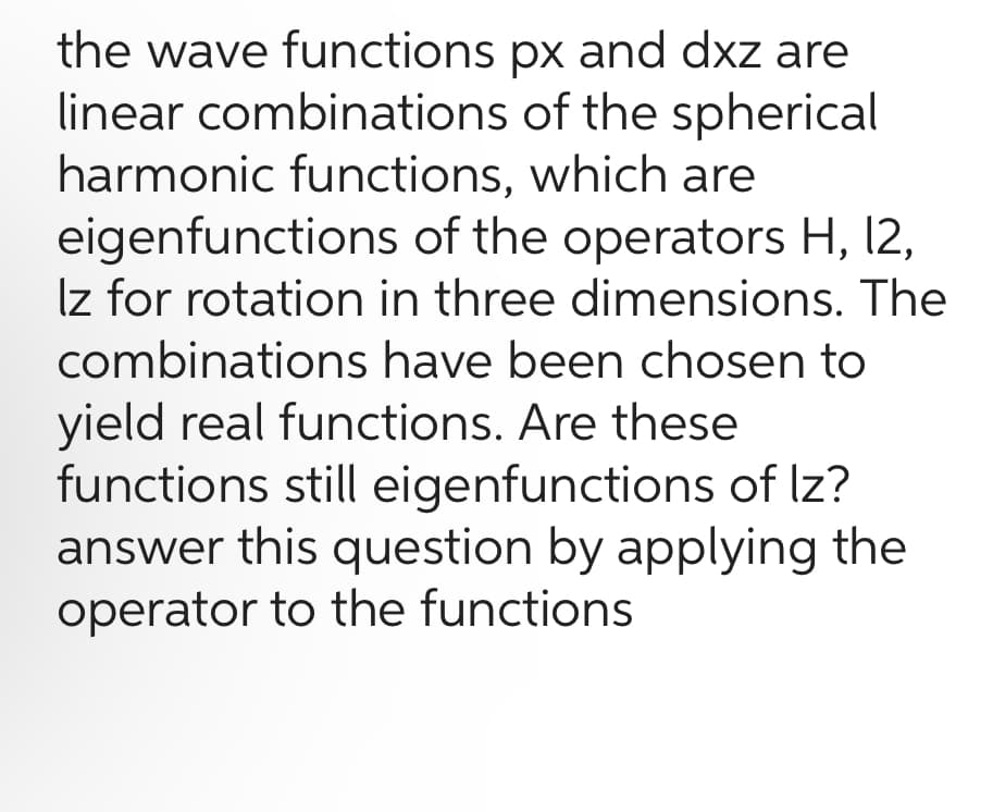 the wave functions px and dxz are
linear combinations of the spherical
harmonic functions, which are
eigenfunctions of the operators H, 12,
Iz for rotation in three dimensions. The
combinations have been chosen to
yield real functions. Are these
functions still eigenfunctions of lz?
answer this question by applying the
operator to the functions