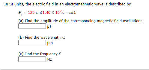 In SI units, the electric field in an electromagnetic wave is described by
E, = 120 sin(1.40 × 10'x – wt).
(a) Find the amplitude of the corresponding magnetic field oscillations.
(b) Find the wavelength A.
um
(c) Find the frequency f.
Hz
