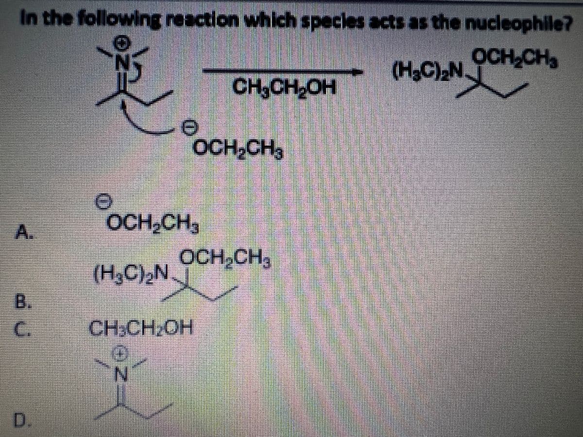 In the following reaction which species acts as the nucleophile?
OCH CH3
(H.C).NOCH CH
CH,CH OH
OCH,CH
,
OCH,CH,
A.
OCH,CH,
(H,C),N
B.
C.
CH,CH,OH
D.
(D)
