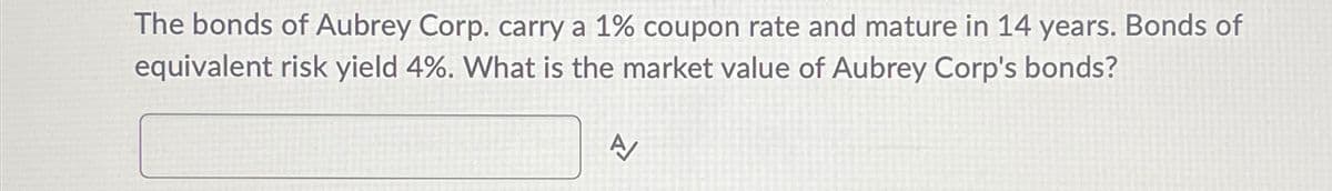 T
The bonds of Aubrey Corp. carry a 1% coupon rate and mature in 14 years. Bonds of
equivalent risk yield 4%. What is the market value of Aubrey Corp's bonds?
A