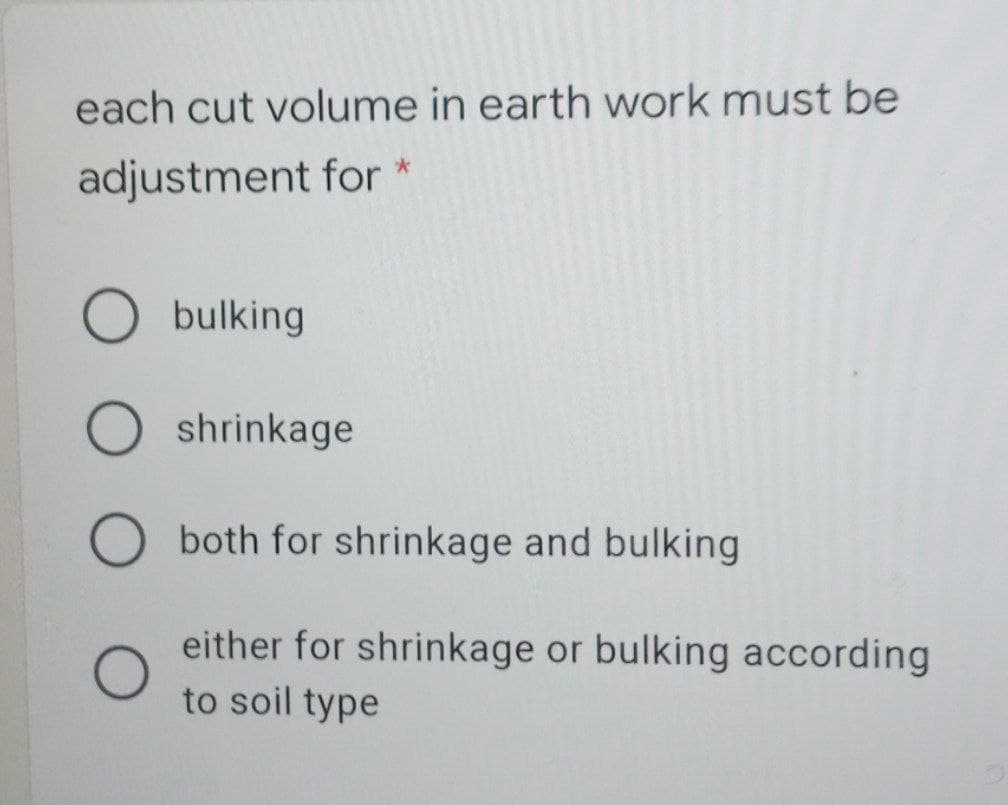 each cut volume in earth work must be
adjustment for
O bulking
shrinkage
both for shrinkage and bulking
either for shrinkage or bulking according
to soil type
