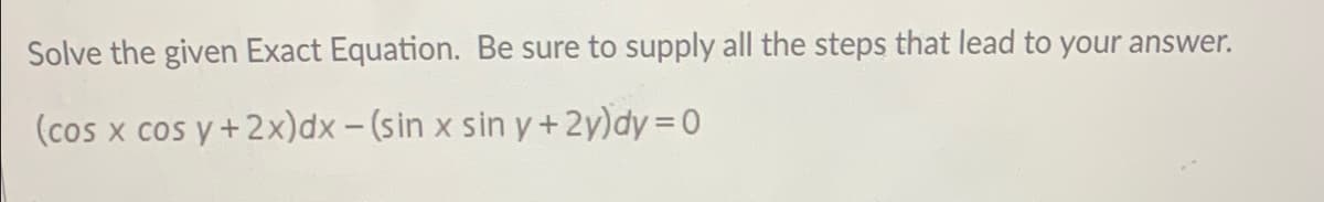 Solve the given Exact Equation. Be sure to supply all the steps that lead to your answer.
(cos x cos y+ 2x)dx-(sin x sin y+2y)dy=0
