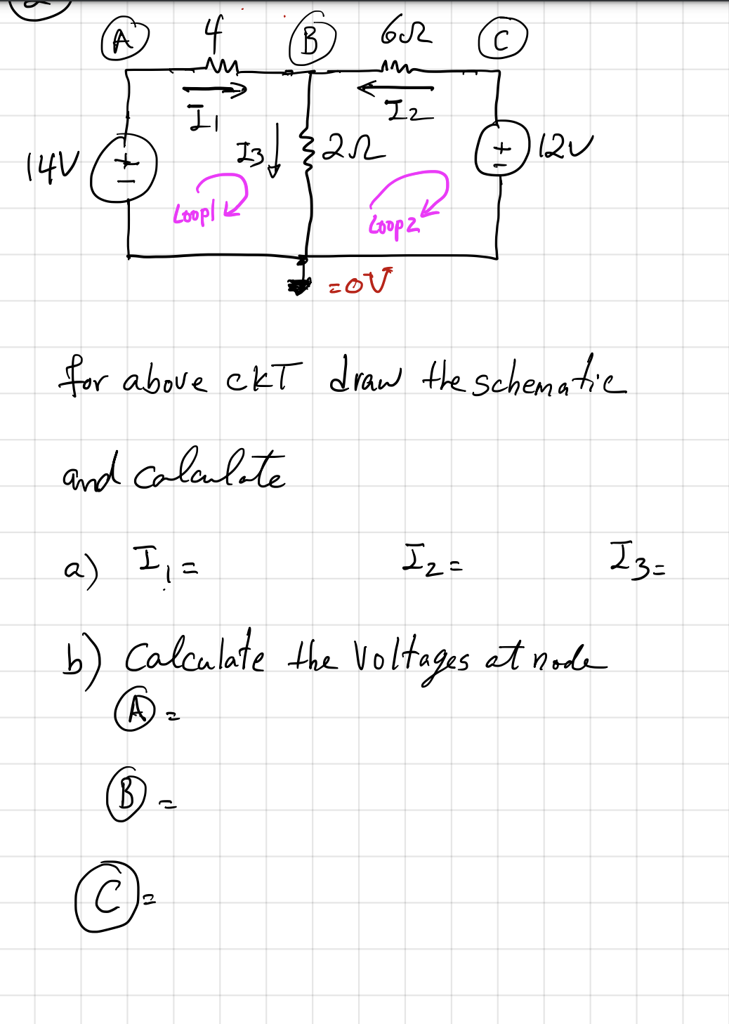 (B)
Ⓒ
A
C
I,
+120
14V / +
Loop!
=OV
for above ckt draw the schematic
and calculate
a) I₁ =
I₂ =
I3 =
b) Calculate the voltages at node
(A) =
cl
4
m
2
62
IM
B
133222
1₂
Zoop 2
M