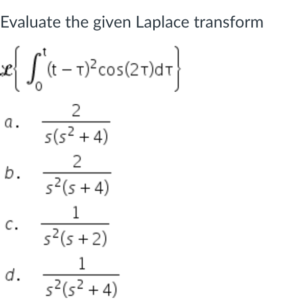 Evaluate the given Laplace transform
xe { [²(t-1)³²cos(2T)dT}
2
a.
s(s² + 4)
2
b.
s² (5+4)
1
C.
s² (5+2)
1
s² (s²+4)
d.