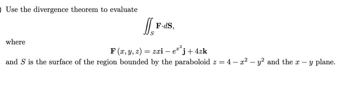O Use the divergence theorem to evaluate
F-dS,
S
where
F (x, y, z)
zxi -
j+4zk
and S is the surface of the region bounded by the paraboloid z = 4 – x2 – y? and the x -
y plane.
